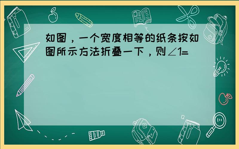 如图，一个宽度相等的纸条按如图所示方法折叠一下，则∠1=（　　）