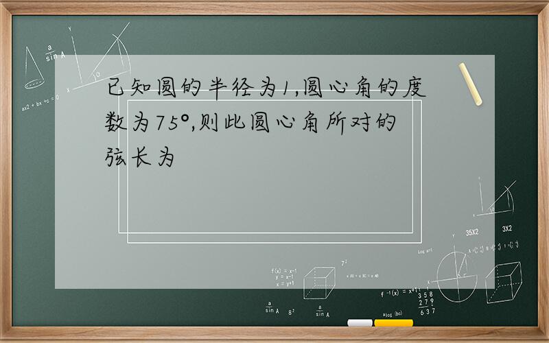 已知圆的半径为1,圆心角的度数为75°,则此圆心角所对的弦长为