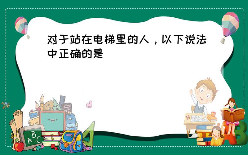 对于站在电梯里的人，以下说法中正确的是（　　）