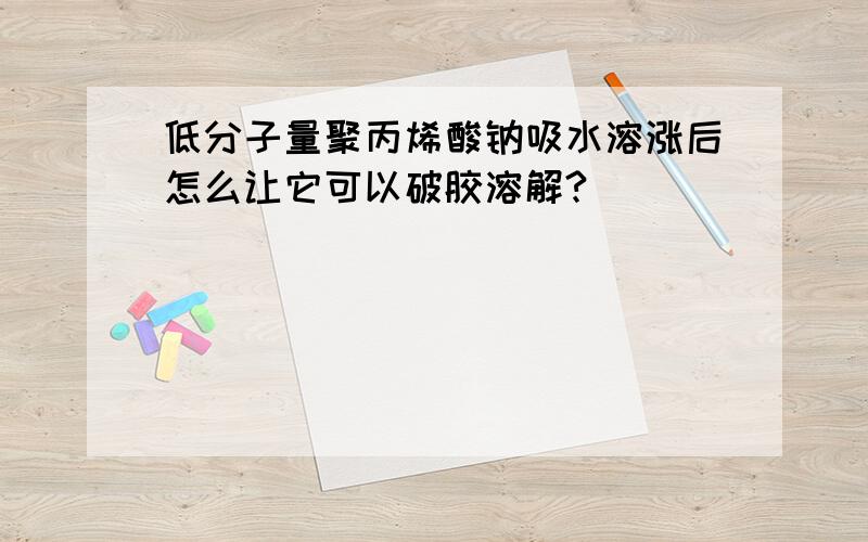 低分子量聚丙烯酸钠吸水溶涨后怎么让它可以破胶溶解?