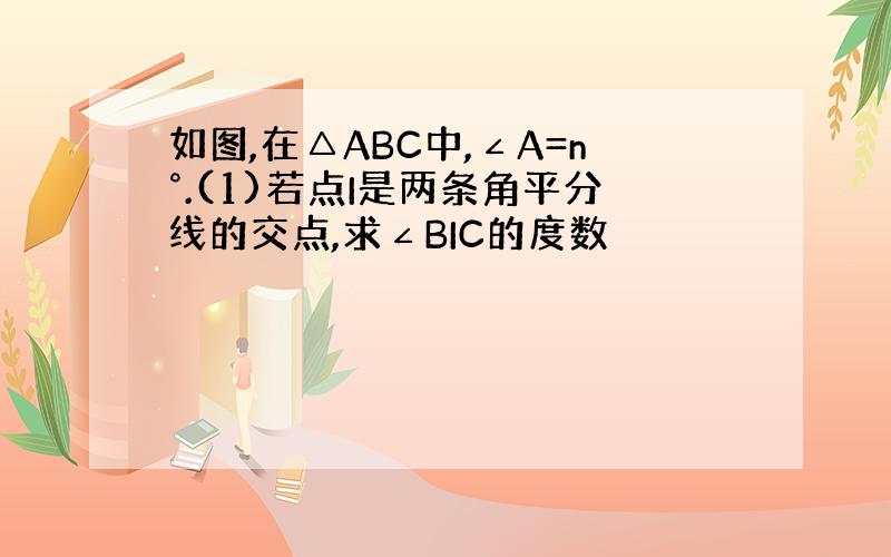 如图,在△ABC中,∠A=n°.(1)若点I是两条角平分线的交点,求∠BIC的度数