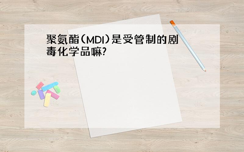 聚氨酯(MDI)是受管制的剧毒化学品嘛?