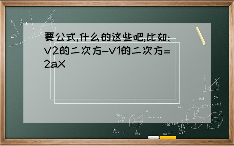 要公式,什么的这些吧,比如:V2的二次方-V1的二次方=2aX