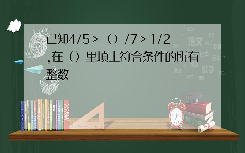 已知4/5＞（）/7＞1/2,在（）里填上符合条件的所有整数