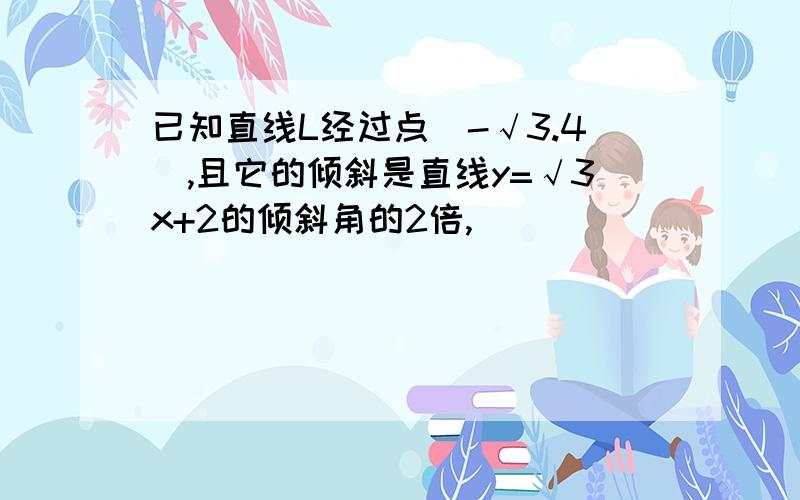 已知直线L经过点（-√3.4）,且它的倾斜是直线y=√3x+2的倾斜角的2倍,