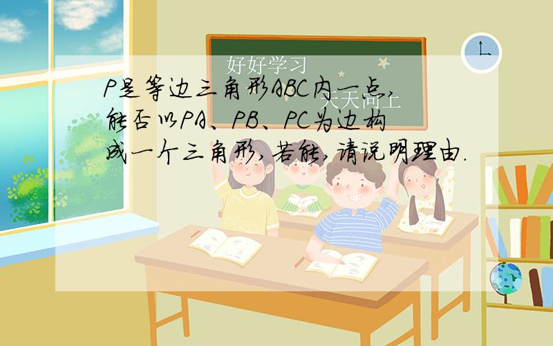 P是等边三角形ABC内一点,能否以PA、PB、PC为边构成一个三角形,若能,请说明理由.