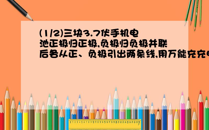 (1/2)三块3.7伏手机电池正极归正极,负极归负极并联后各从正、负极引出两条线,用万能充充电时是三块都满...