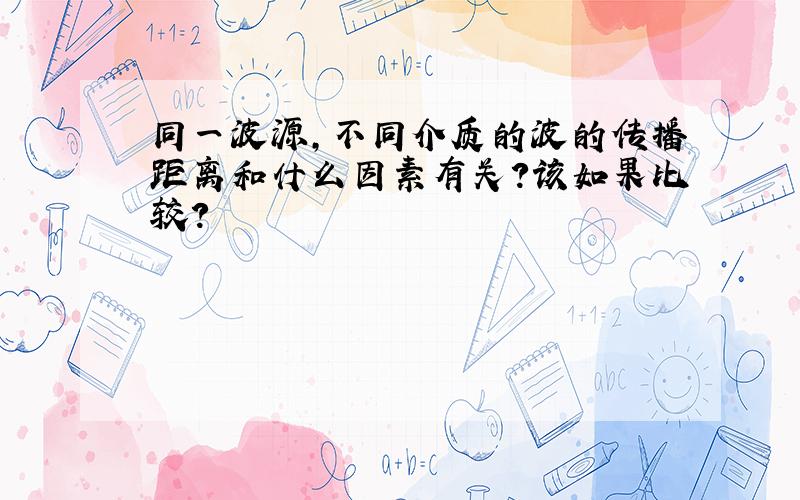 同一波源,不同介质的波的传播距离和什么因素有关?该如果比较?