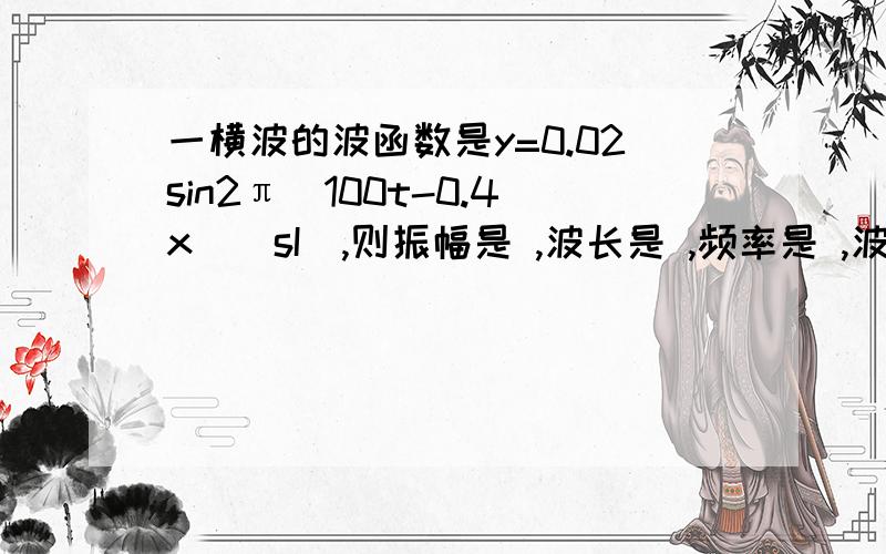 一横波的波函数是y=0.02sin2π（100t-0.4x）（sI),则振幅是 ,波长是 ,频率是 ,波的传播速率是