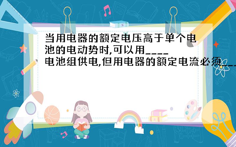 当用电器的额定电压高于单个电池的电动势时,可以用____电池组供电,但用电器的额定电流必须____单个电池