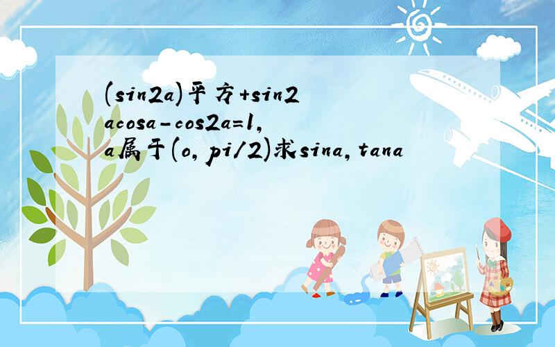 (sin2a)平方+sin2acosa-cos2a=1,a属于(o,pi/2)求sina,tana