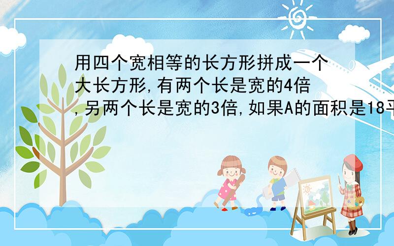 用四个宽相等的长方形拼成一个大长方形,有两个长是宽的4倍,另两个长是宽的3倍,如果A的面积是18平方分米,