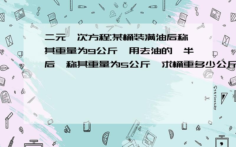 二元一次方程:某桶装满油后称其重量为9公斤,用去油的一半后,称其重量为5公斤,求桶重多少公斤?