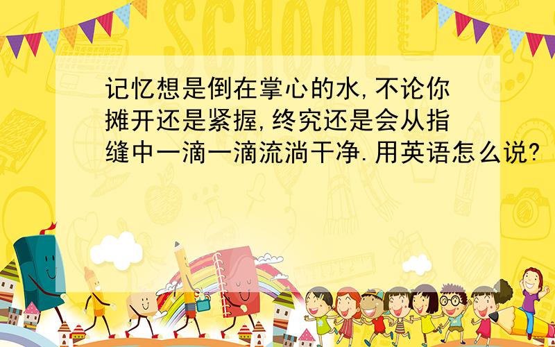 记忆想是倒在掌心的水,不论你摊开还是紧握,终究还是会从指缝中一滴一滴流淌干净.用英语怎么说?