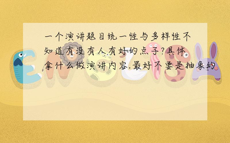 一个演讲题目统一性与多样性不知道有没有人有好的点子?具体拿什么做演讲内容.最好不要是抽象的