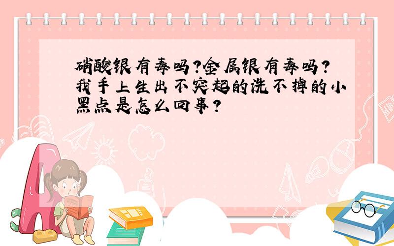 硝酸银有毒吗?金属银有毒吗?我手上生出不突起的洗不掉的小黑点是怎么回事?