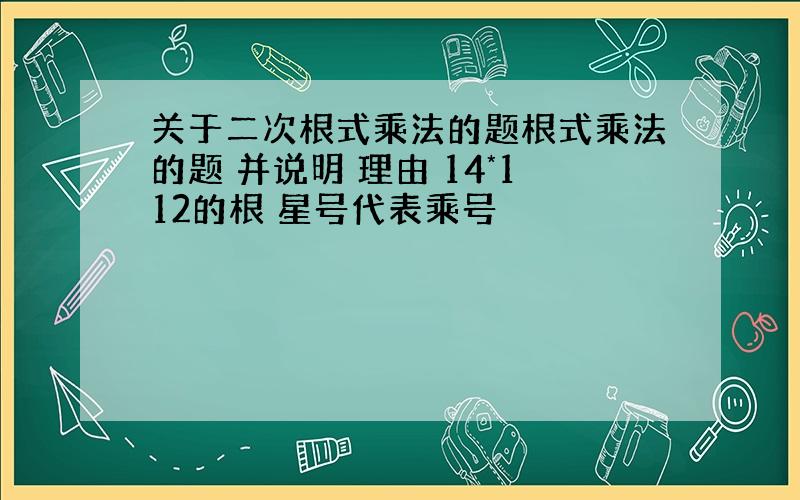 关于二次根式乘法的题根式乘法的题 并说明 理由 14*112的根 星号代表乘号