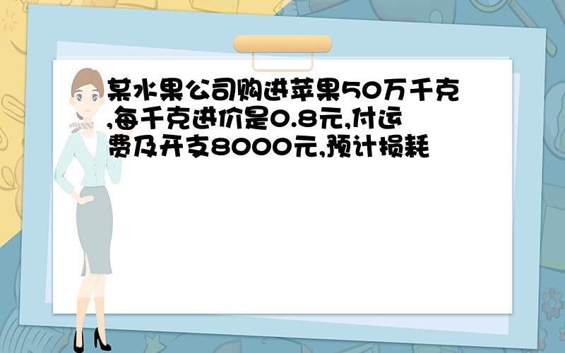 某水果公司购进苹果50万千克,每千克进价是0.8元,付运费及开支8000元,预计损耗