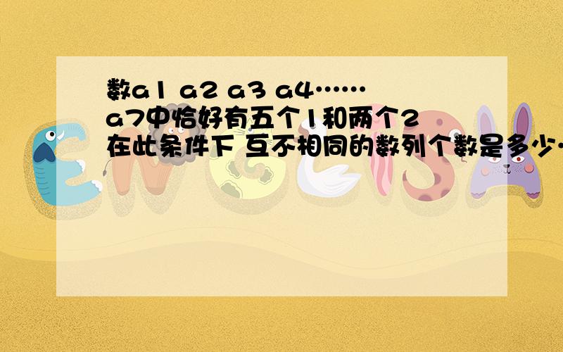 数a1 a2 a3 a4……a7中恰好有五个1和两个2 在此条件下 互不相同的数列个数是多少……