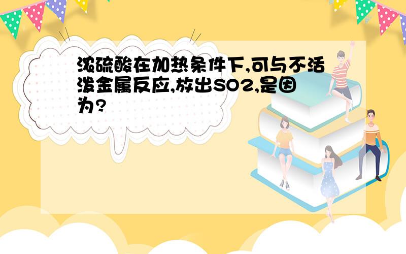 浓硫酸在加热条件下,可与不活泼金属反应,放出SO2,是因为?