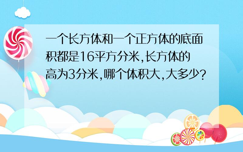 一个长方体和一个正方体的底面积都是16平方分米,长方体的高为3分米,哪个体积大,大多少?