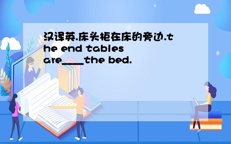 汉译英.床头柜在床的旁边.the end tables are____the bed.