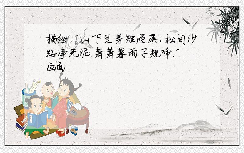 描绘“山下兰芽短浸溪,松间沙路净无泥.萧萧暮雨子规啼.”画面