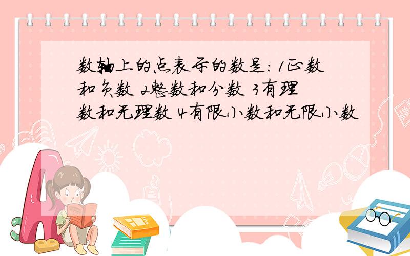 数轴上的点表示的数是：1正数和负数 2整数和分数 3有理数和无理数 4有限小数和无限小数