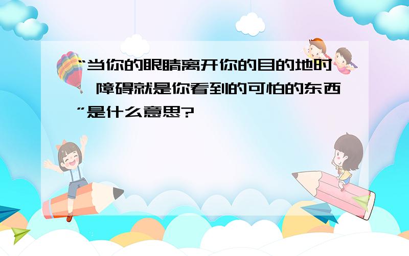 “当你的眼睛离开你的目的地时,障碍就是你看到的可怕的东西”是什么意思?