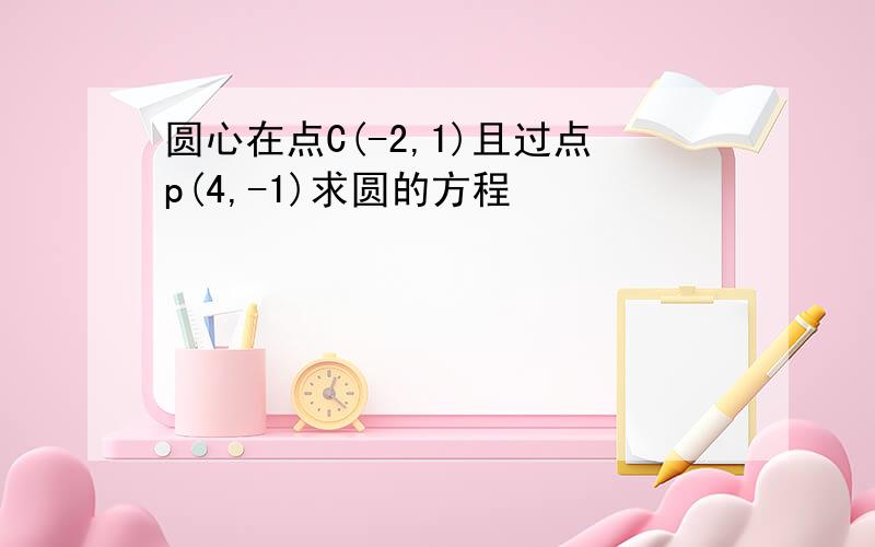 圆心在点C(-2,1)且过点p(4,-1)求圆的方程