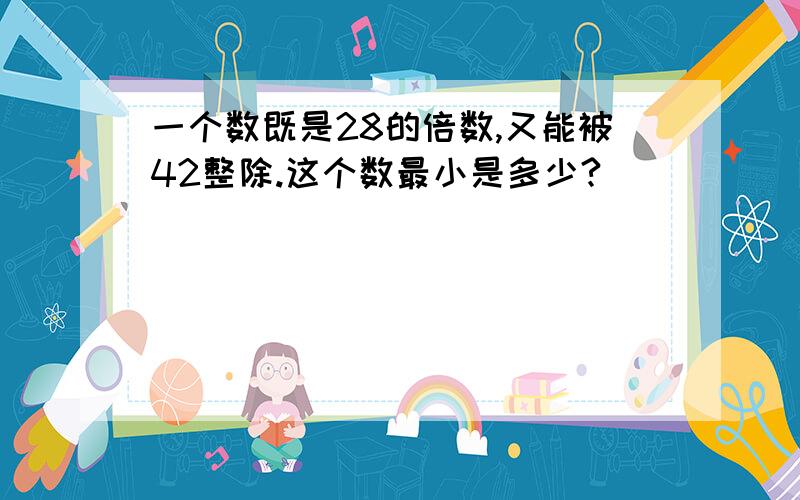 一个数既是28的倍数,又能被42整除.这个数最小是多少?