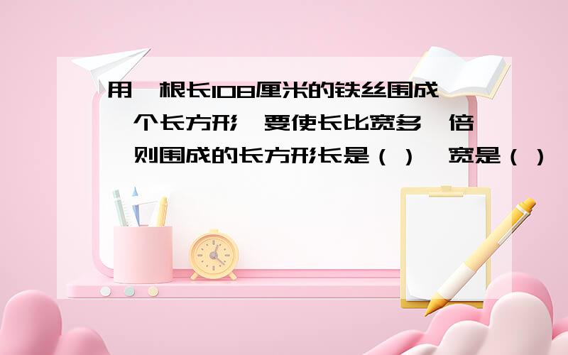 用一根长108厘米的铁丝围成一个长方形,要使长比宽多一倍,则围成的长方形长是（）,宽是（）,面积是（ ）