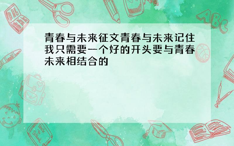 青春与未来征文青春与未来记住我只需要一个好的开头要与青春未来相结合的