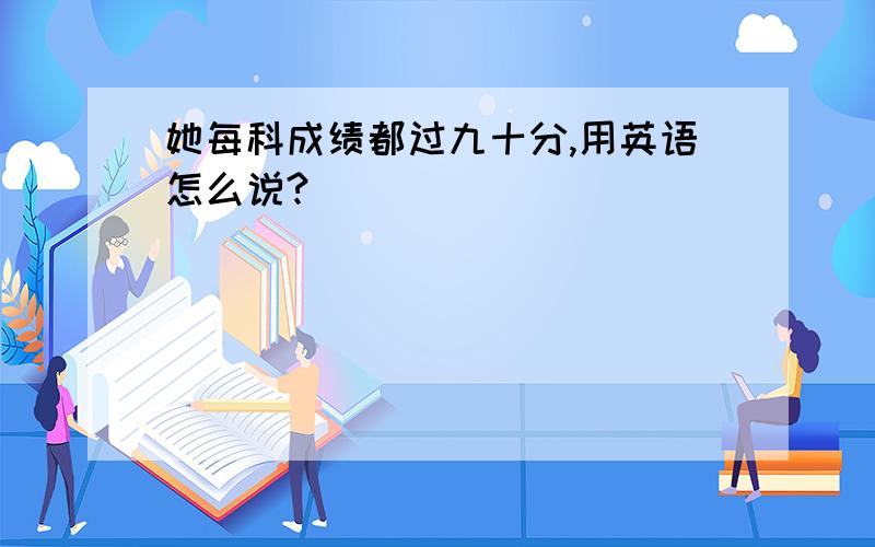 她每科成绩都过九十分,用英语怎么说?