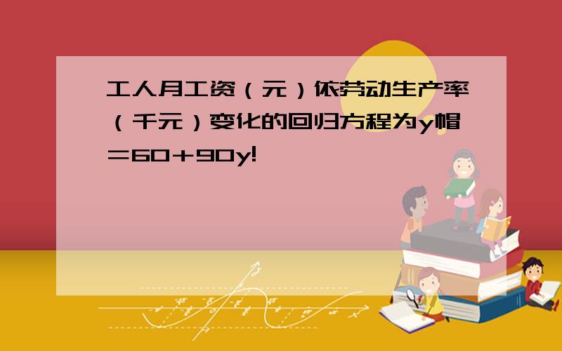 工人月工资（元）依劳动生产率（千元）变化的回归方程为y帽＝60＋90y!