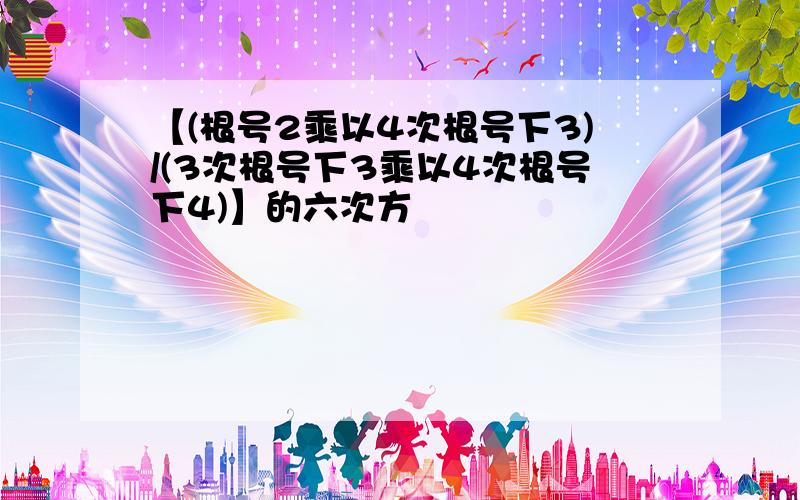 【(根号2乘以4次根号下3)/(3次根号下3乘以4次根号下4)】的六次方