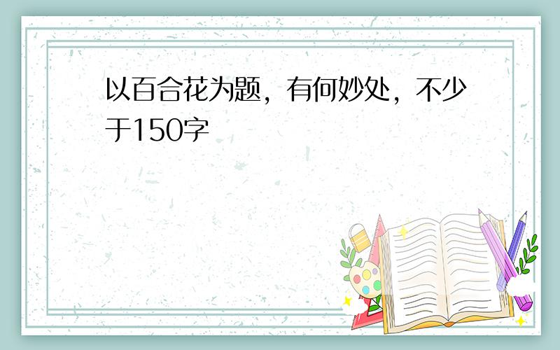 以百合花为题，有何妙处，不少于150字