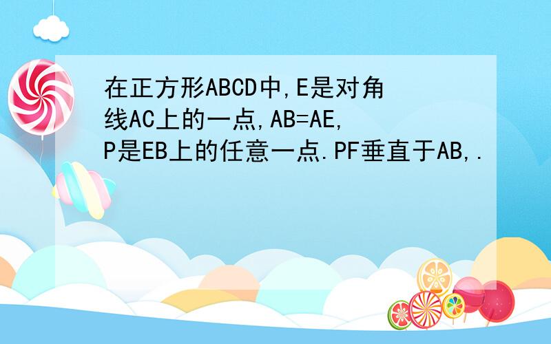 在正方形ABCD中,E是对角线AC上的一点,AB=AE,P是EB上的任意一点.PF垂直于AB,.