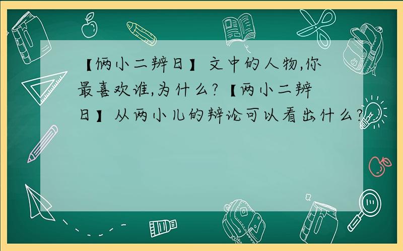 【俩小二辨日】文中的人物,你最喜欢谁,为什么?【两小二辨日】从两小儿的辩论可以看出什么?