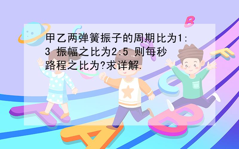 甲乙两弹簧振子的周期比为1:3 振幅之比为2:5 则每秒路程之比为?求详解.