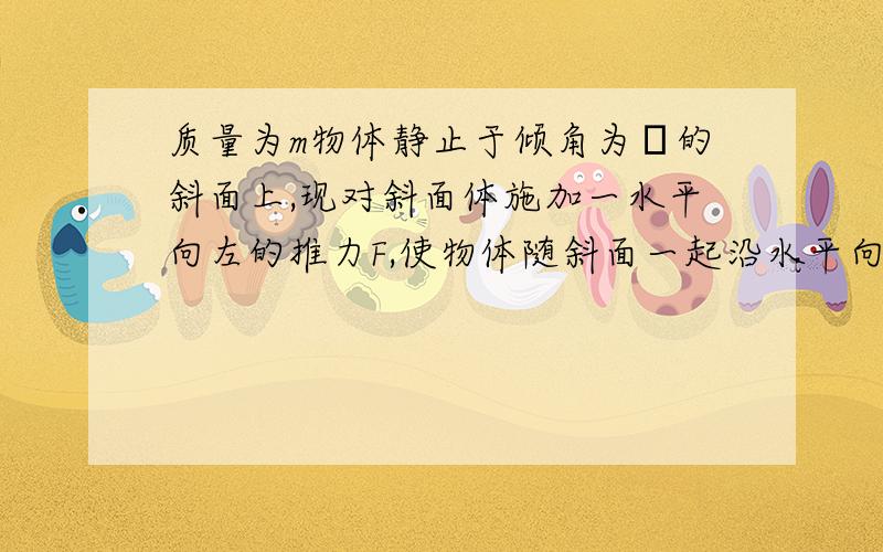 质量为m物体静止于倾角为α的斜面上,现对斜面体施加一水平向左的推力F,使物体随斜面一起沿水平向左匀速运动S,则在此匀速运