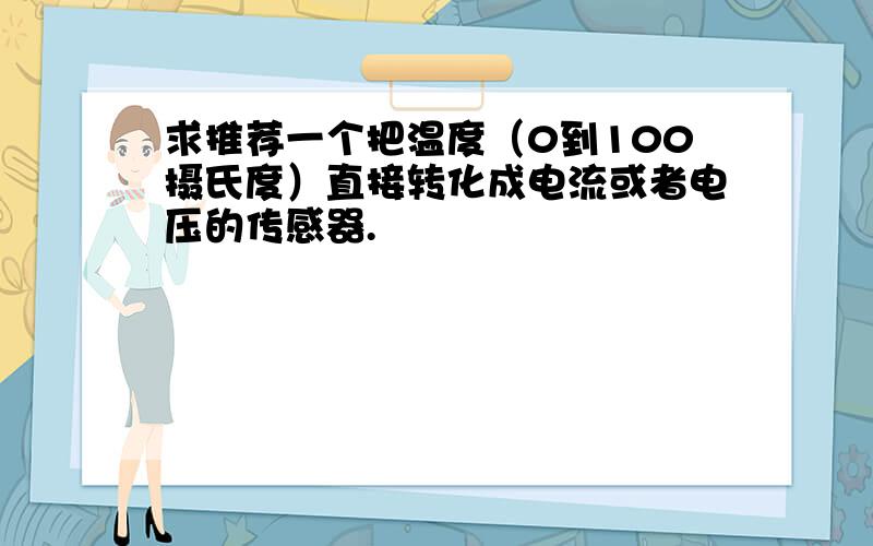 求推荐一个把温度（0到100摄氏度）直接转化成电流或者电压的传感器.