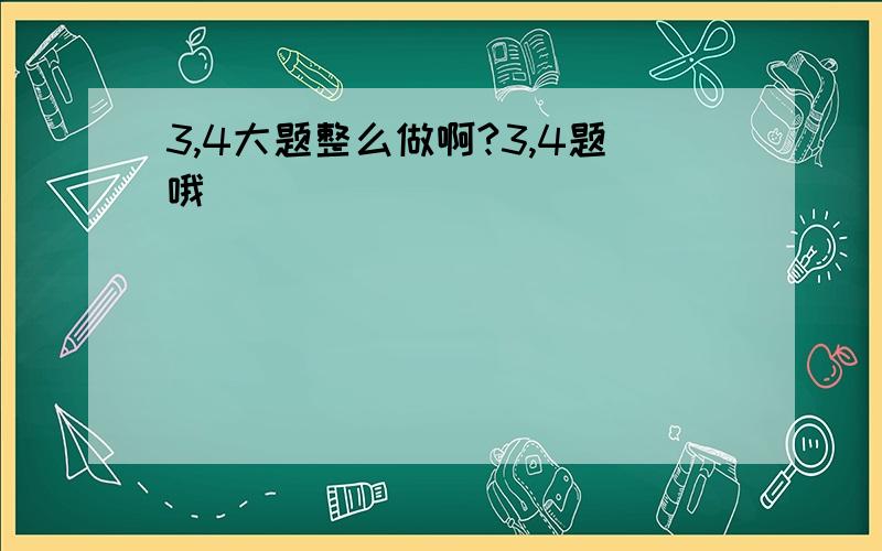 3,4大题整么做啊?3,4题哦