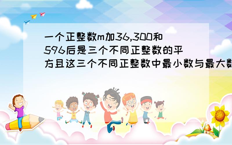 一个正整数m加36,300和596后是三个不同正整数的平方且这三个不同正整数中最小数与最大数的和是中间数的2倍