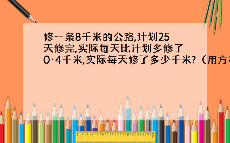 修一条8千米的公路,计划25天修完,实际每天比计划多修了0·4千米,实际每天修了多少千米?（用方程解）