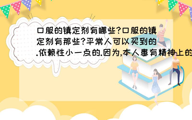 口服的镇定剂有哪些?口服的镇定剂有那些?平常人可以买到的.依赖性小一点的.因为,本人患有精神上的一点疾病,而又不希望其他