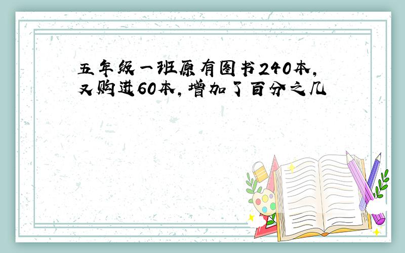 五年级一班原有图书240本,又购进60本,增加了百分之几