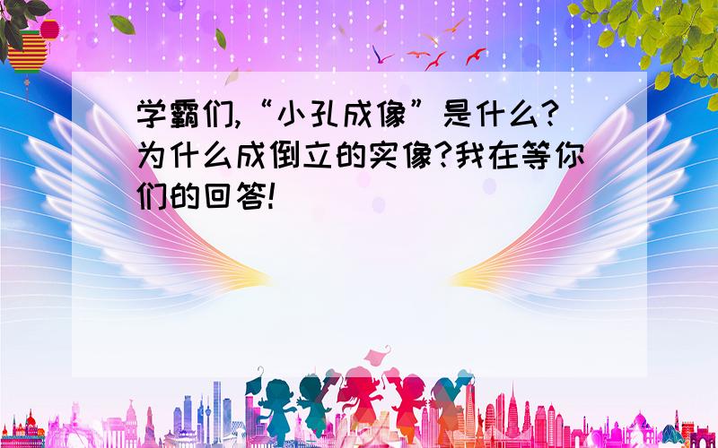 学霸们,“小孔成像”是什么?为什么成倒立的实像?我在等你们的回答!