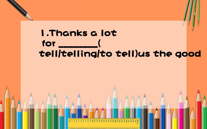 1.Thanks a lot for ________(tell/telling/to tell)us the good