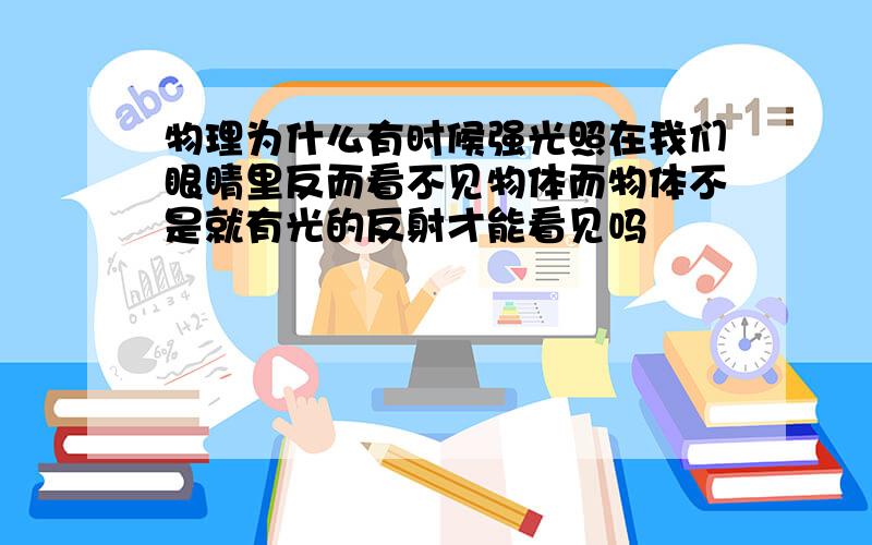 物理为什么有时候强光照在我们眼睛里反而看不见物体而物体不是就有光的反射才能看见吗